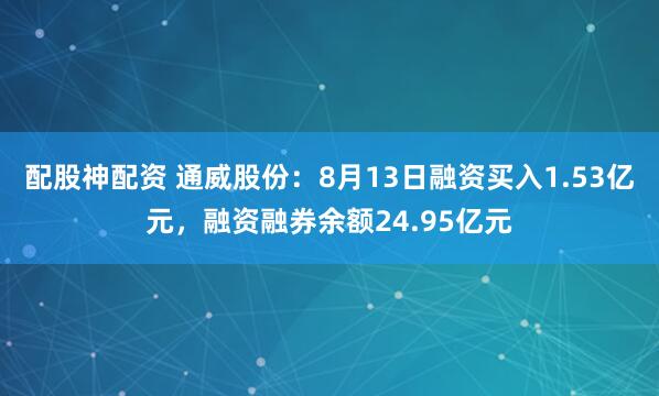 配股神配资 通威股份：8月13日融资买入1.53亿元，融资融券余额24.95亿元
