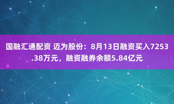 国融汇通配资 迈为股份：8月13日融资买入7253.38万元，融资融券余额5.84亿元