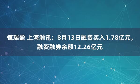 恒瑞盈 上海瀚讯：8月13日融资买入1.78亿元，融资融券余额12.26亿元