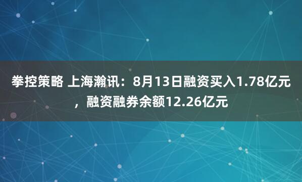 拳控策略 上海瀚讯：8月13日融资买入1.78亿元，融资融券余额12.26亿元