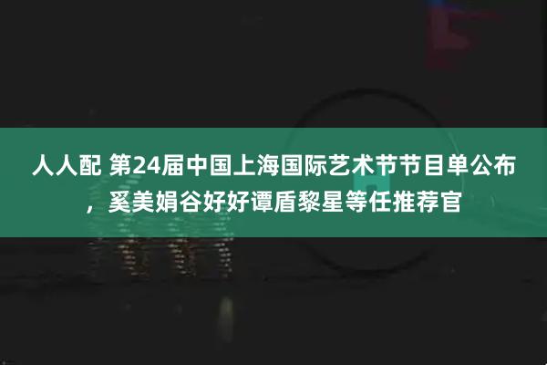 人人配 第24届中国上海国际艺术节节目单公布，奚美娟谷好好谭盾黎星等任推荐官