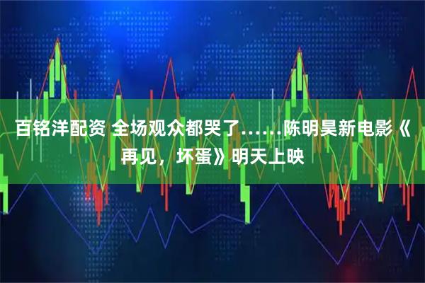 百铭洋配资 全场观众都哭了……陈明昊新电影《再见，坏蛋》明天上映