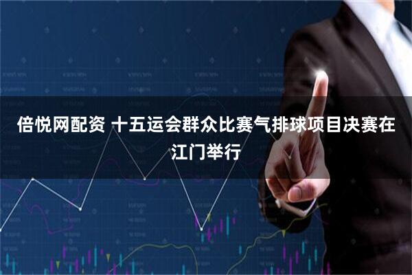 倍悦网配资 十五运会群众比赛气排球项目决赛在江门举行