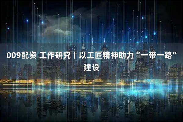 009配资 工作研究丨以工匠精神助力“一带一路”建设