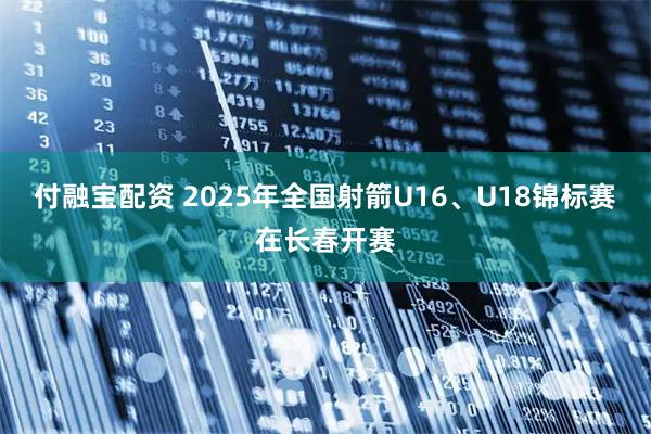 付融宝配资 2025年全国射箭U16、U18锦标赛在长春开赛