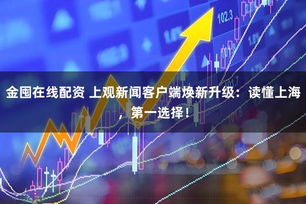 金囤在线配资 上观新闻客户端焕新升级：读懂上海，第一选择！
