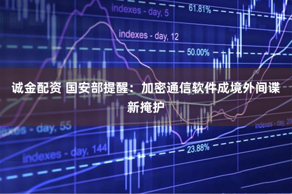 诚金配资 国安部提醒：加密通信软件成境外间谍新掩护