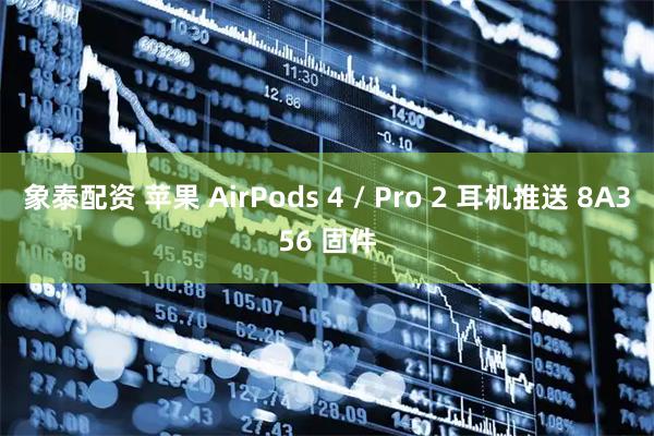 象泰配资 苹果 AirPods 4 / Pro 2 耳机推送 8A356 固件