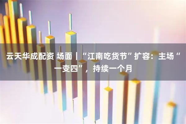 云天华成配资 场面｜“江南吃货节”扩容：主场“一变四”，持续一个月