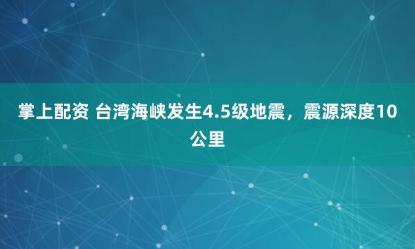 掌上配资 台湾海峡发生4.5级地震，震源深度10公里