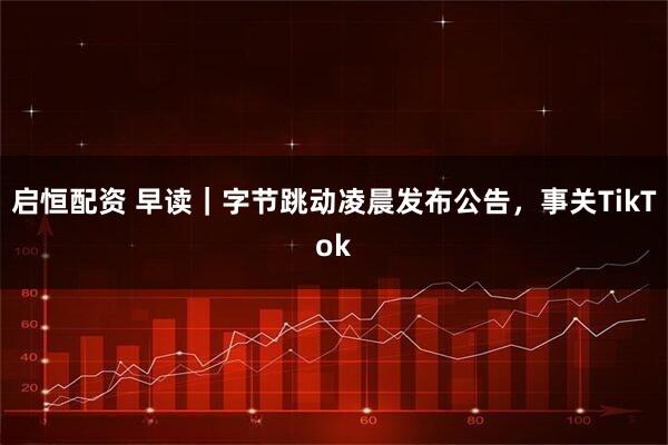 启恒配资 早读｜字节跳动凌晨发布公告，事关TikTok