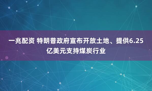 一兆配资 特朗普政府宣布开放土地、提供6.25亿美元支持煤炭行业