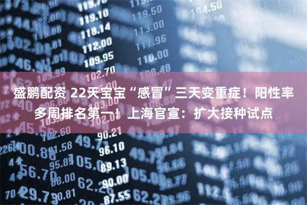 盛鹏配资 22天宝宝“感冒”三天变重症！阳性率多周排名第一！上海官宣：扩大接种试点