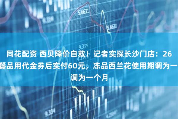 同花配资 西贝降价自救！记者实探长沙门店：260元餐品用代金券后实付60元，冻品西兰花使用期调为一个月