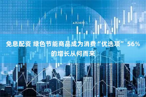 免息配资 绿色节能商品成为消费“优选项” 56%的增长从何而来