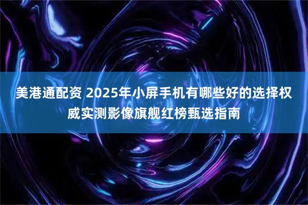美港通配资 2025年小屏手机有哪些好的选择权威实测影像旗舰红榜甄选指南