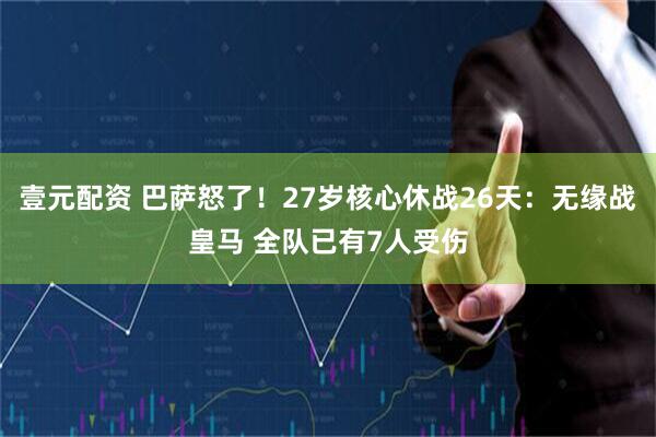壹元配资 巴萨怒了！27岁核心休战26天：无缘战皇马 全队已有7人受伤