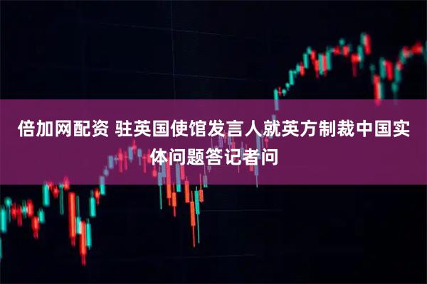 倍加网配资 驻英国使馆发言人就英方制裁中国实体问题答记者问