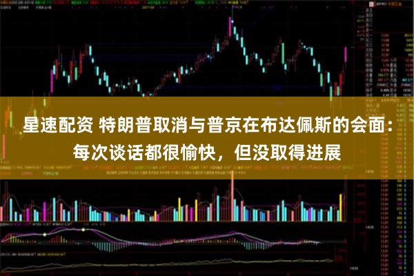 星速配资 特朗普取消与普京在布达佩斯的会面：每次谈话都很愉快，但没取得进展