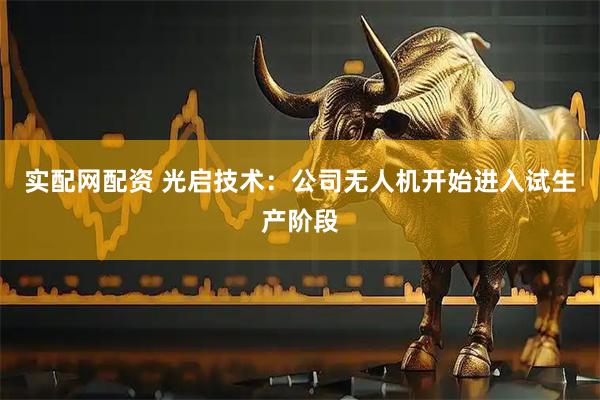实配网配资 光启技术：公司无人机开始进入试生产阶段