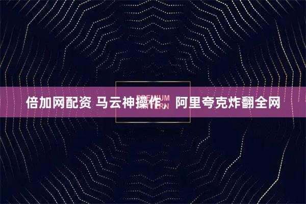 倍加网配资 马云神操作，阿里夸克炸翻全网