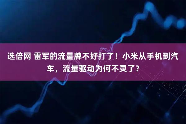 选倍网 雷军的流量牌不好打了！小米从手机到汽车，流量驱动为何不灵了？