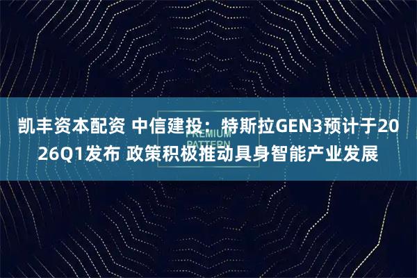 凯丰资本配资 中信建投：特斯拉GEN3预计于2026Q1发布 政策积极推动具身智能产业发展