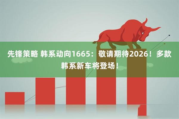 先锋策略 韩系动向1665：敬请期待2026！多款韩系新车将登场！