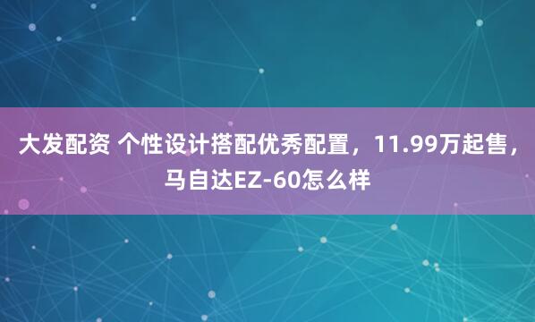 大发配资 个性设计搭配优秀配置，11.99万起售，马自达EZ-60怎么样