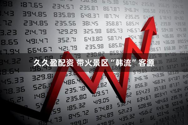 久久盈配资 带火景区“韩流”客源