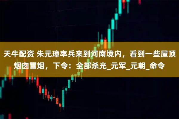 天牛配资 朱元璋率兵来到河南境内，看到一些屋顶烟囱冒烟，下令：全部杀光_元军_元朝_命令