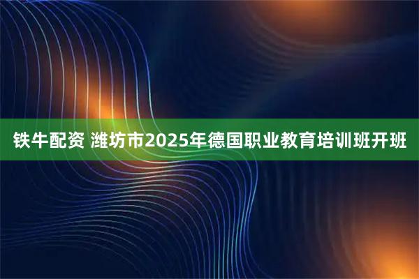铁牛配资 潍坊市2025年德国职业教育培训班开班