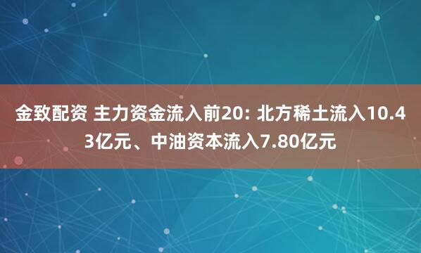 金致配资 主力资金流入前20: 北方稀土流入10.43亿元、中油资本流入7.80亿元