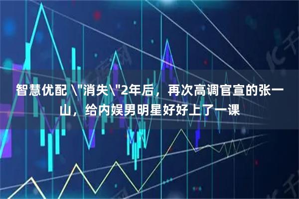 智慧优配 ＂消失＂2年后，再次高调官宣的张一山，给内娱男明星好好上了一课