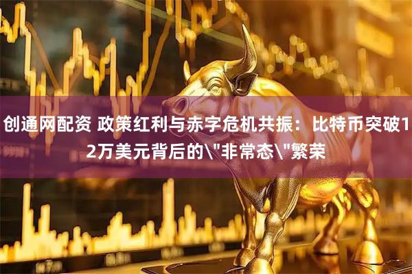 创通网配资 政策红利与赤字危机共振：比特币突破12万美元背后的＂非常态＂繁荣