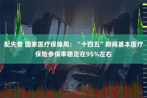 配先查 国家医疗保障局：“十四五”期间基本医疗保险参保率稳定在95%左右