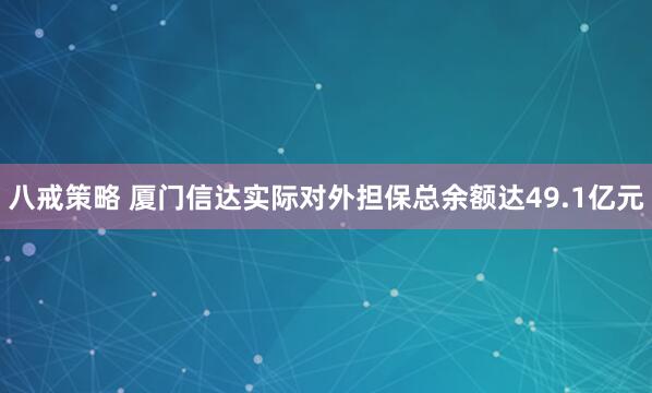 八戒策略 厦门信达实际对外担保总余额达49.1亿元
