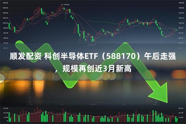 顺发配资 科创半导体ETF（588170）午后走强，规模再创近3月新高