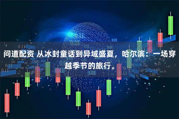 问道配资 从冰封童话到异域盛夏，哈尔滨：一场穿越季节的旅行。