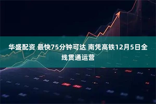 华盛配资 最快75分钟可达 南凭高铁12月5日全线贯通运营