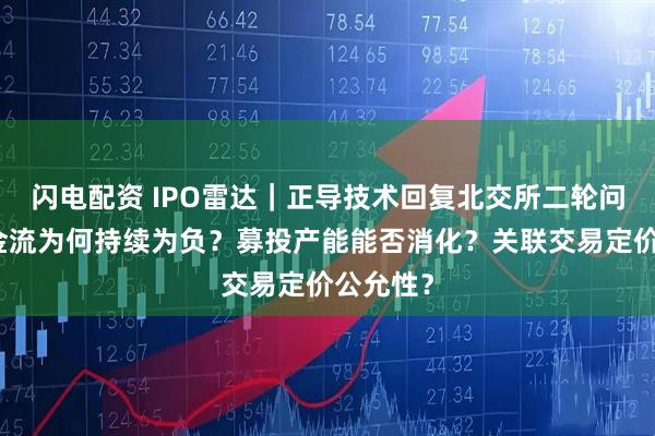 闪电配资 IPO雷达｜正导技术回复北交所二轮问询，现金流为何持续为负？募投产能能否消化？关联交易定价公允性？