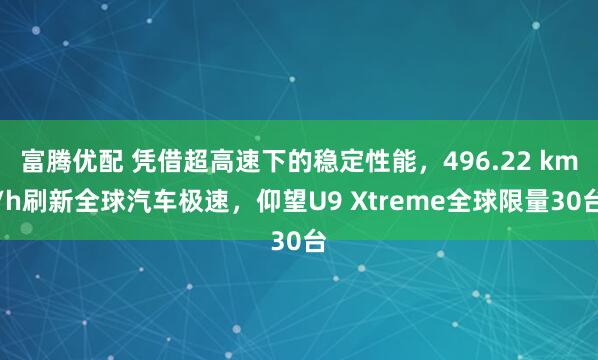 富腾优配 凭借超高速下的稳定性能，496.22 km/h刷新全球汽车极速，仰望U9 Xtreme全球限量30台
