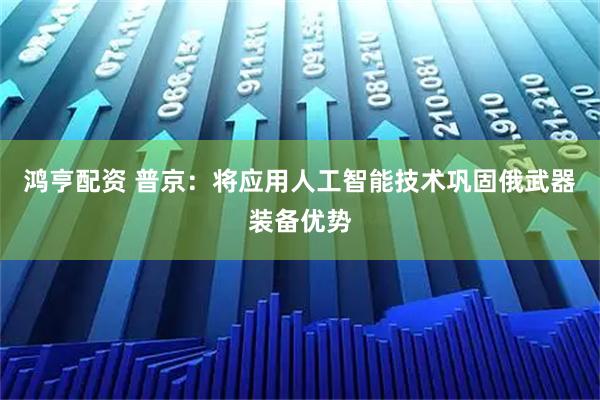 鸿亨配资 普京：将应用人工智能技术巩固俄武器装备优势
