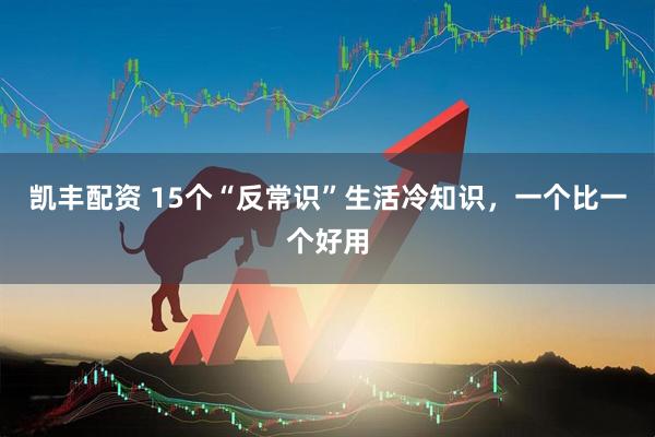 凯丰配资 15个“反常识”生活冷知识，一个比一个好用