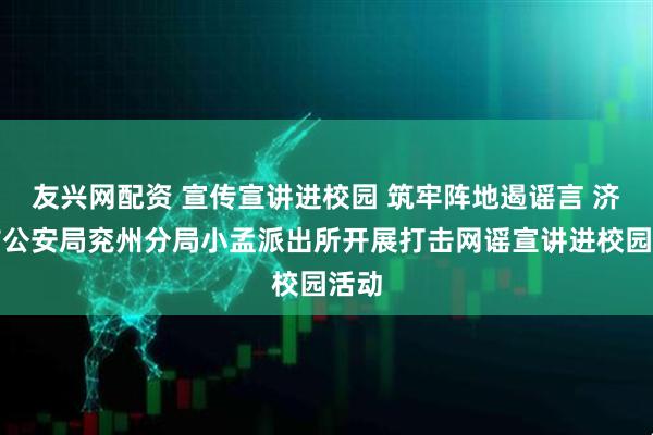 友兴网配资 宣传宣讲进校园 筑牢阵地遏谣言 济宁市公安局兖州分局小孟派出所开展打击网谣宣讲进校园活动