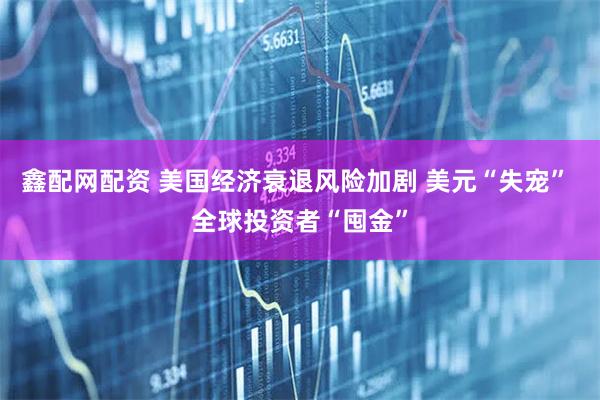 鑫配网配资 美国经济衰退风险加剧 美元“失宠” 全球投资者“囤金”